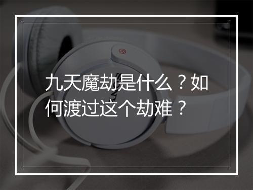 九天魔劫是什么？如何渡过这个劫难？