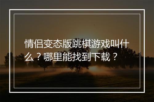 情侣变态版跳棋游戏叫什么？哪里能找到下载？