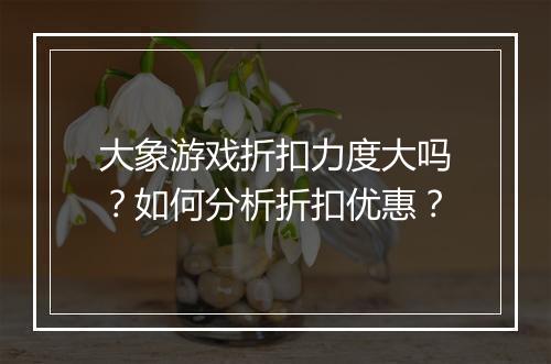 大象游戏折扣力度大吗？如何分析折扣优惠？