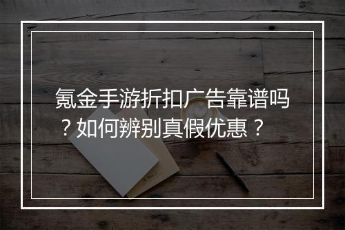 氪金手游折扣广告靠谱吗?如何辨别真假优惠?