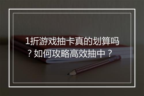 1折游戏抽卡真的划算吗?如何攻略高效抽中?