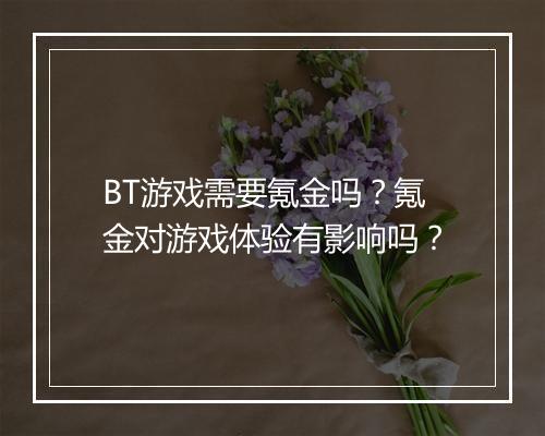 BT游戏需要氪金吗?氪金对游戏体验有影响吗?