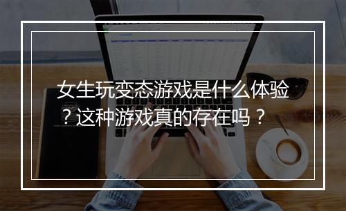 女生玩变态游戏是什么体验?这种游戏真的存在吗?