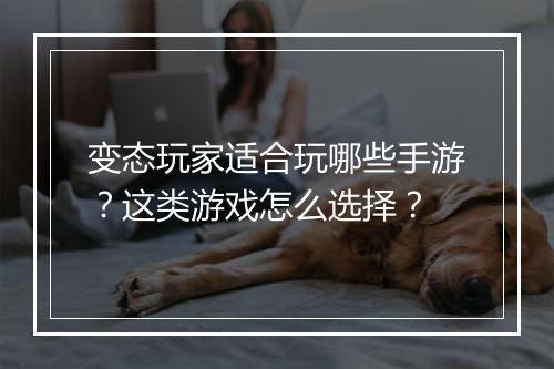 变态玩家适合玩哪些手游？这类游戏怎么选择？