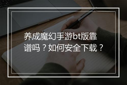 养成魔幻手游bt版靠谱吗？如何安全下载？