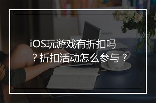 iOS玩游戏有折扣吗？折扣活动怎么参与？