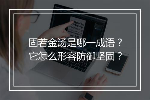固若金汤是哪一成语？它怎么形容防御坚固？