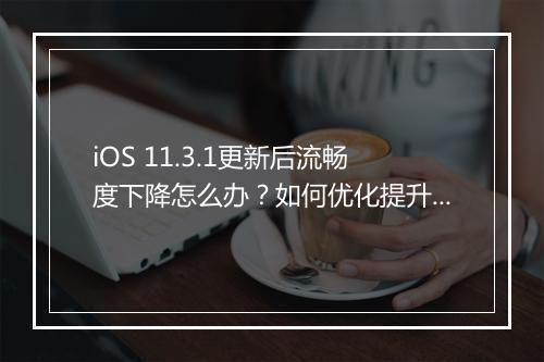 iOS 11.3.1更新后流畅度下降怎么办?如何优化提升?