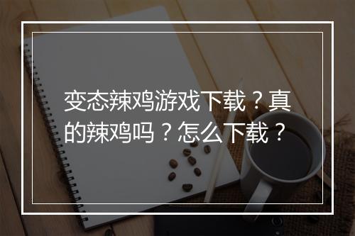 变态辣鸡游戏下载？真的辣鸡吗？怎么下载？