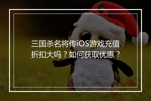 三国杀名将传iOS游戏充值折扣大吗？如何获取优惠？