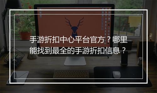 手游折扣中心平台官方?哪里能找到最全的手游折扣信息?