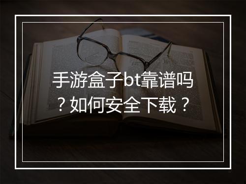 手游盒子bt靠谱吗？如何安全下载？