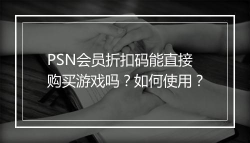 PSN会员折扣码能直接购买游戏吗？如何使用？