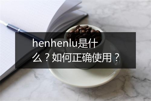 henhenlu是什么？如何正确使用？