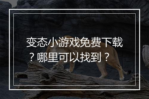 变态小游戏免费下载？哪里可以找到？