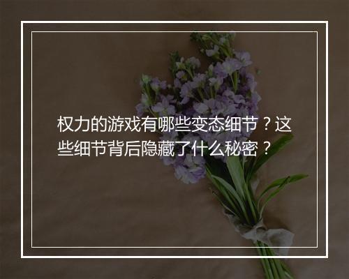 权力的游戏有哪些变态细节?这些细节背后隐藏了什么秘密?