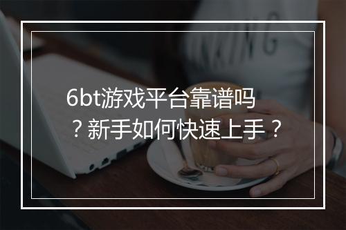 6bt游戏平台靠谱吗？新手如何快速上手？