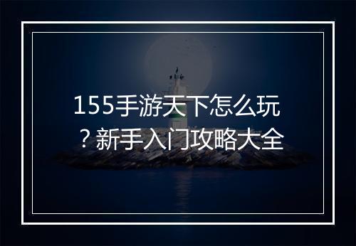 155手游天下怎么玩？新手入门攻略大全