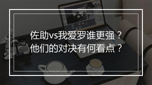 佐助vs我爱罗谁更强?他们的对决有何看点?