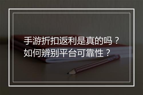 手游折扣返利是真的吗？如何辨别平台可靠性？