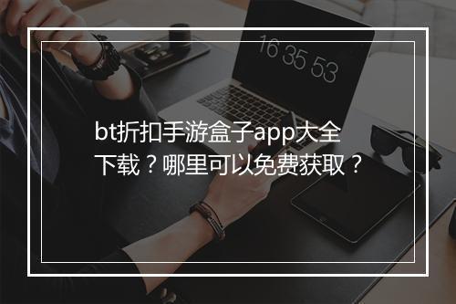 bt折扣手游盒子app大全下载？哪里可以免费获取？