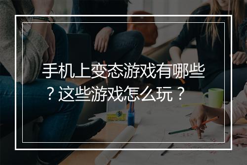 手机上变态游戏有哪些?这些游戏怎么玩?