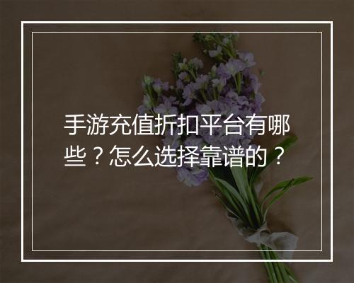 手游充值折扣平台有哪些?怎么选择靠谱的?