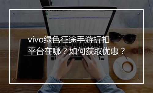 vivo绿色征途手游折扣平台在哪？如何获取优惠？