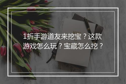 1折手游道友来挖宝？这款游戏怎么玩？宝藏怎么挖？