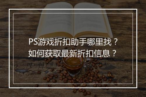 PS游戏折扣助手哪里找？如何获取最新折扣信息？