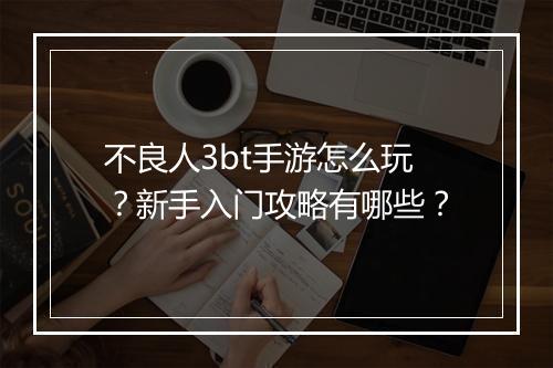 不良人3bt手游怎么玩？新手入门攻略有哪些？