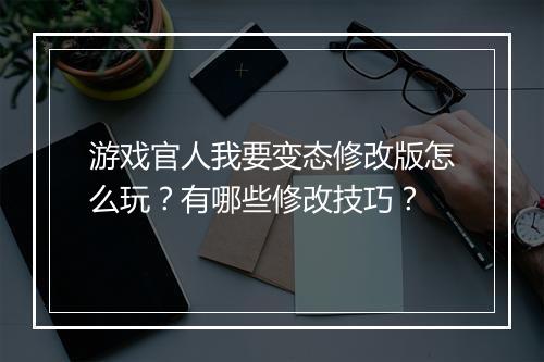 游戏官人我要变态修改版怎么玩？有哪些修改技巧？