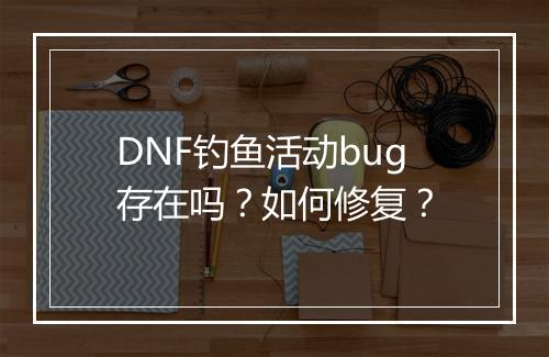 DNF钓鱼活动bug存在吗？如何修复？