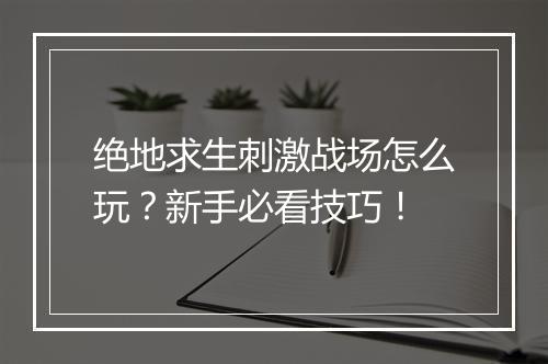 绝地求生刺激战场怎么玩?新手必看技巧!
