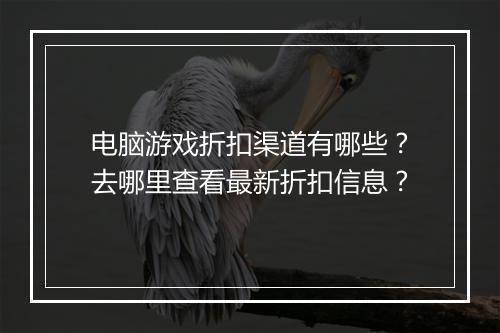 电脑游戏折扣渠道有哪些?去哪里查看最新折扣信息?