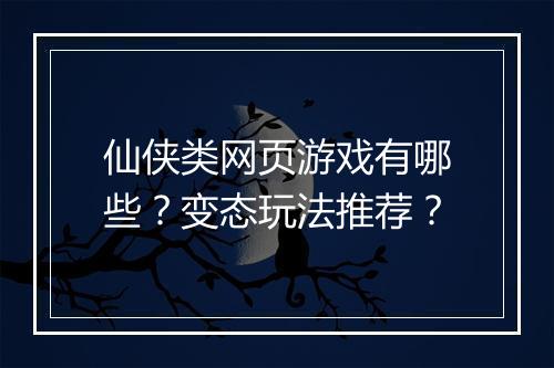 仙侠类网页游戏有哪些？变态玩法推荐？
