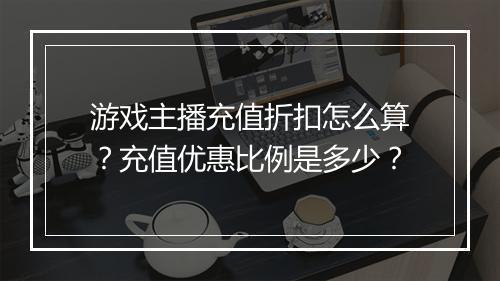 游戏主播充值折扣怎么算？充值优惠比例是多少？
