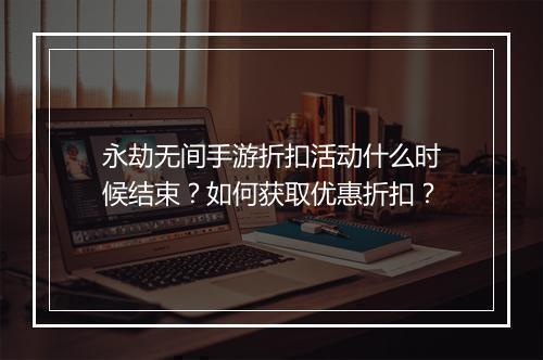永劫无间手游折扣活动什么时候结束？如何获取优惠折扣？