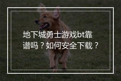 地下城勇士游戏bt靠谱吗？如何安全下载？