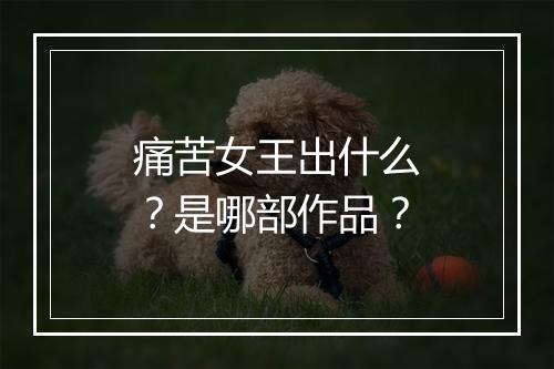 痛苦女王出什么？是哪部作品？