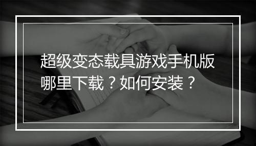 超级变态载具游戏手机版哪里下载？如何安装？