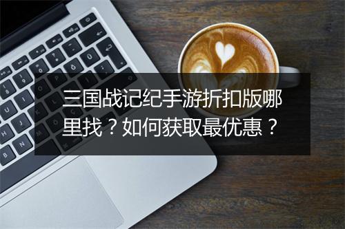 三国战记纪手游折扣版哪里找？如何获取最优惠？
