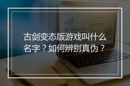 古剑变态版游戏叫什么名字？如何辨别真伪？