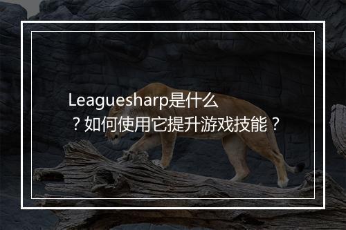 Leaguesharp是什么？如何使用它提升游戏技能？