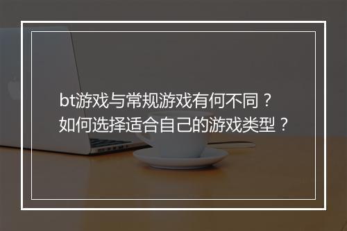 bt游戏与常规游戏有何不同?如何选择适合自己的游戏类型?