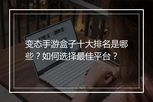 变态手游盒子十大排名是哪些？如何选择最佳平台？