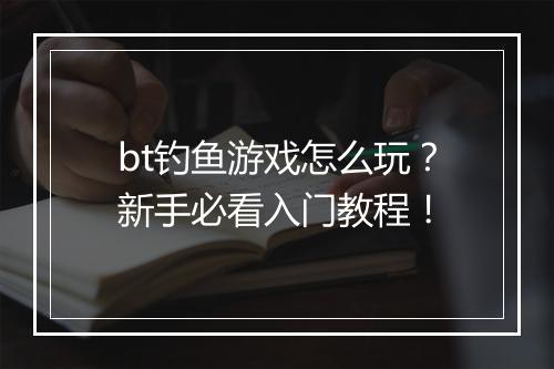 bt钓鱼游戏怎么玩？新手必看入门教程！
