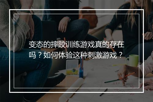 变态的摔跤训练游戏真的存在吗?如何体验这种刺激游戏?