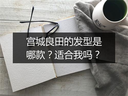 宫城良田的发型是哪款?适合我吗?