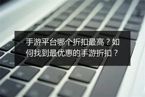 手游平台哪个折扣最高?如何找到最优惠的手游折扣?